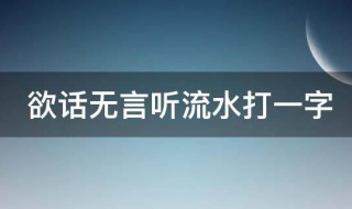 欲话无言听流水打一字 欲话无言听流水打一字谜