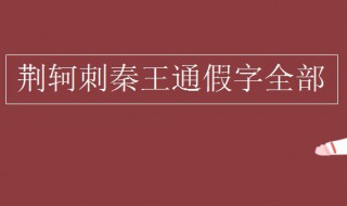 荆轲刺秦王通假字有哪些 荆轲刺秦王中的通假字及古今异义