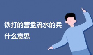 铁打的营盘流水的兵什么意思 铁打的营盘流水的兵什么意思营盘流