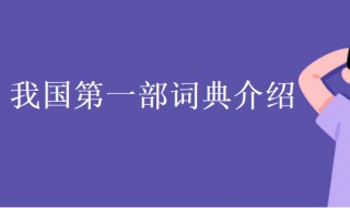 我国第一部词典是什么 我国第一部词典是什么第一部字典是东汉许慎编写的什么