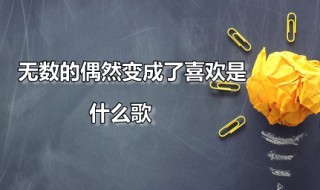 无数的偶然变成了喜欢是什么歌（无数的偶然变成了喜欢是什么歌名）