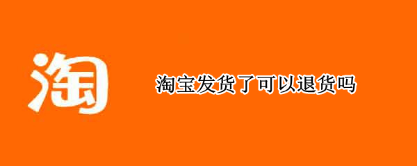 淘宝发货了可以退货吗 淘宝发货了能退货吗