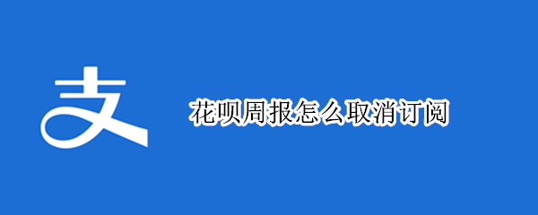 花呗周报怎么取消订阅 如何取消花呗订阅