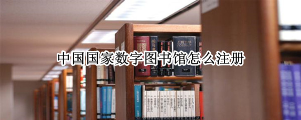 中国国家数字图书馆怎么注册 怎么注册国家图书馆账号