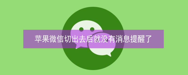 iPhone微信切出去后就没有消息提醒了