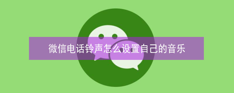 微信电话铃声怎么设置自己的音乐