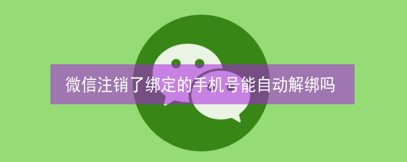 微信注销了绑定的手机号能自动解绑吗