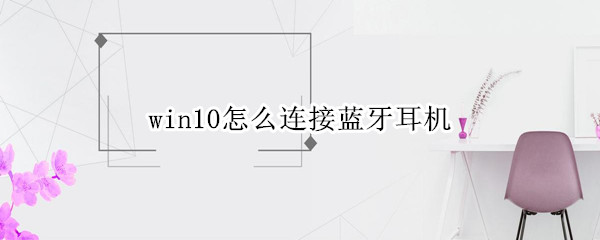 win10怎么连接蓝牙耳机 win10怎么连接蓝牙耳机无法连接