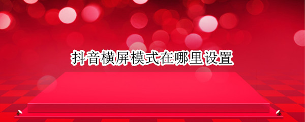 抖音横屏模式在哪里设置 抖音怎么设置横屏模式