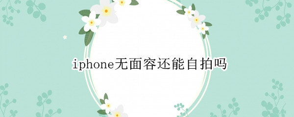 iphone无面容还能自拍吗 iphone无面容可以自拍吗?