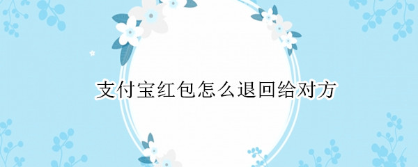 支付宝红包怎么退回给对方（支付宝红包怎么退回给发红包的人）