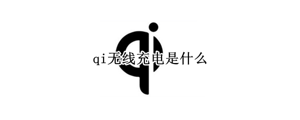 qi无线充电是什么 qi无线充电是什么手机都能用吗?