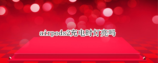 airpods2充电时灯亮吗 airpods2充电会亮吗