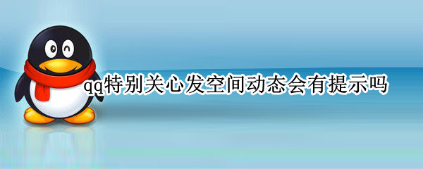 qq特别关心发空间动态会有提示吗（QQ特别关心发动态会有提示吗）