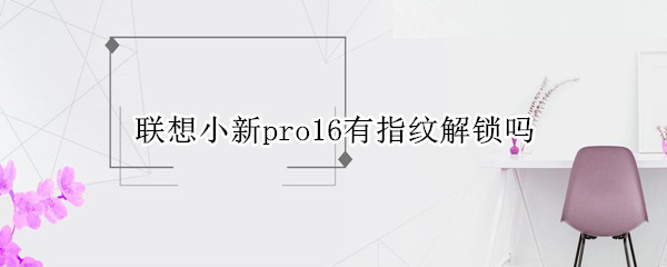 联想小新pro16有指纹解锁吗（小新pro16有没有指纹）