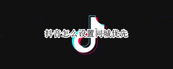 抖音怎么设置同城优先 抖音怎么设置同城优先会增加流量吗