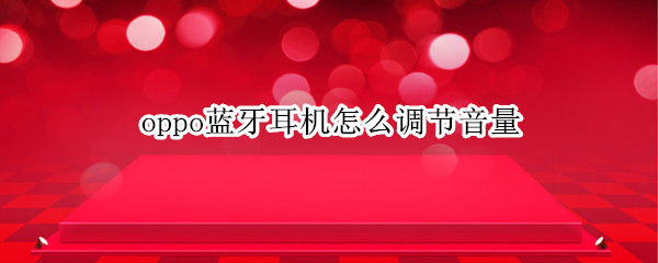 oppo蓝牙耳机怎么调节音量 oppo耳机如何调节音量