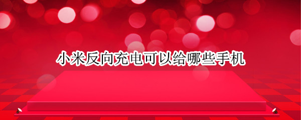 小米反向充电可以给哪些手机 小米反向充电可以给什么手机充电