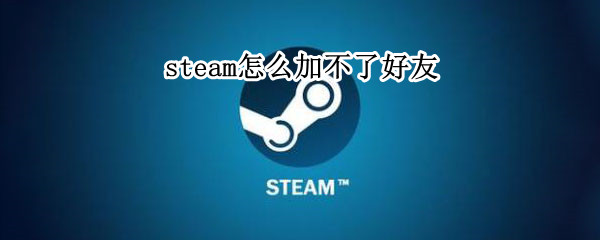 steam怎么加不了好友 steam怎么加不了好友还显示错误代码