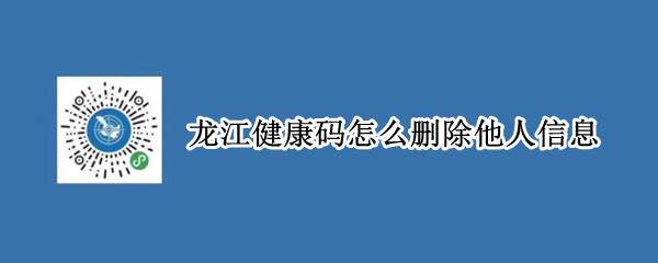 龙江健康码怎么删除他人信息 微信龙江健康码怎么删除他人信息