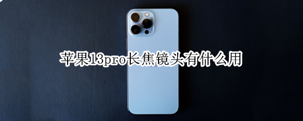 苹果13pro长焦镜头有什么用 iphone13pro长焦镜头有什么用