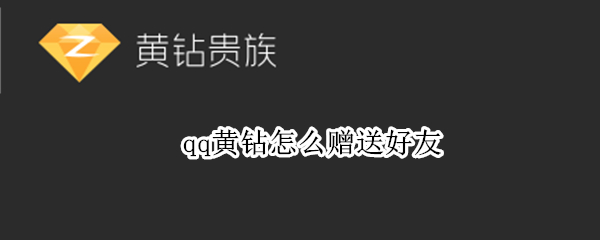 qq黄钻怎么赠送好友（qq如何赠送黄钻给好友）