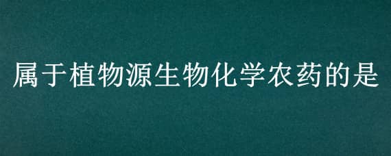 属于植物源生物化学农药的是 不属于植物源生物农药的是