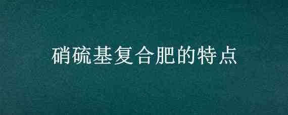 硝硫基复合肥的特点 硝硫基型复合肥是什么情况