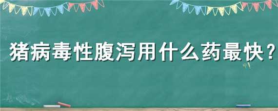 猪病毒性腹泻用什么药最快（猪腹泻药有哪些）