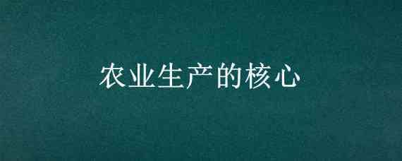 农业生产的核心（农业生产的核心问题是怎样种地）