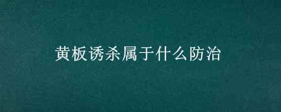 黄板诱杀属于什么防治（黄板诱杀属于什么防治方法）