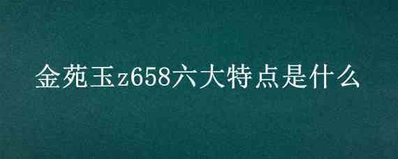 金苑玉z658六大特点是什么（金苑玉Z658）