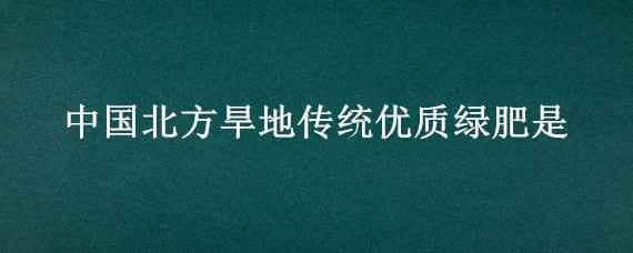 中国北方旱地传统优质绿肥是（中国北方旱地传统优质绿肥是什么）