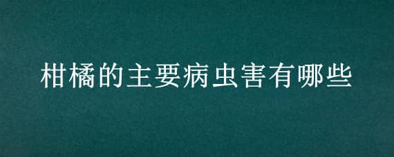 柑橘的主要病虫害有哪些 柑橘的主要病虫害有哪些危害