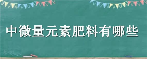 中微量元素肥料有哪些（常用的微量元素肥料有哪些）