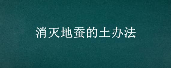 消灭地蚕的土办法 地蚕的防治方法