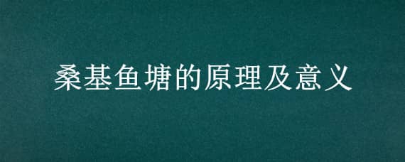 桑基鱼塘的原理及意义 桑基鱼塘的原理及意义的英文