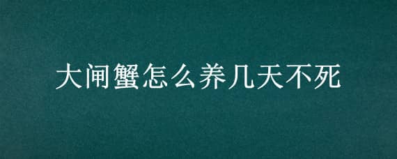 大闸蟹怎么养几天不死（大闸蟹养几天不会死）