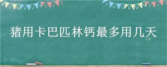 猪用卡巴匹林钙最多用几天 猪用卡巴匹林钙的作用与功效