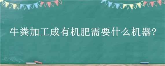 牛粪加工成有机肥需要什么机器? 牛粪加工成有机肥需要什么机器验收