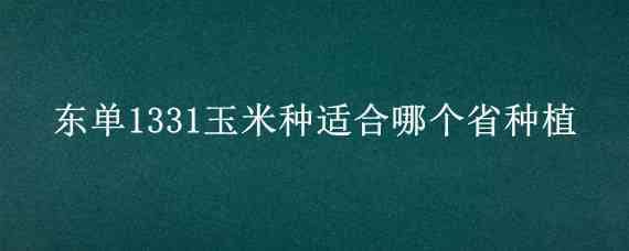 东单1331玉米种适合哪个省种植 东单1331玉米种子