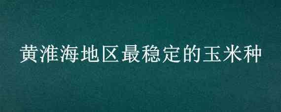 黄淮海地区最稳定的玉米种（黄淮海地区高产玉米品种）