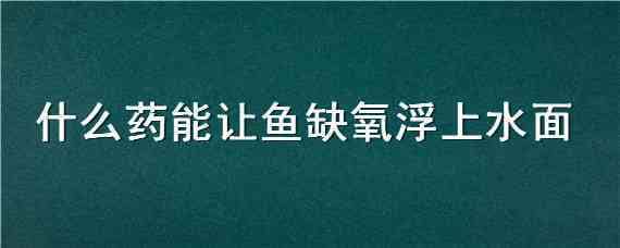 什么药能让鱼缺氧浮上水面（用什么药能让鱼缺氧 浮出水面）