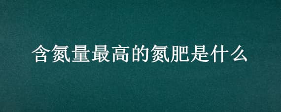 含氮量最高的氮肥是什么 含氮量最高的氮肥是什么肥