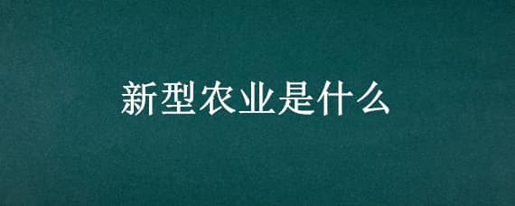 新型农业是什么 什么是农业什么是新型农业