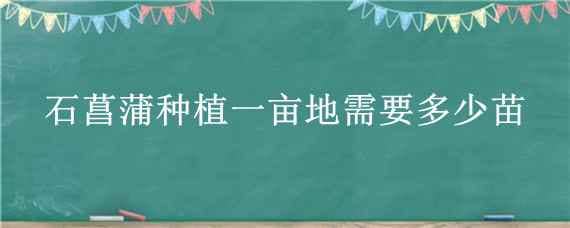 石菖蒲种植一亩地需要多少苗（石菖蒲用什么土种植）