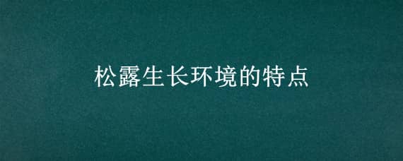 松露生长环境的特点 松露的生长环境特征