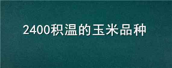 2400积温的玉米品种（2400到2550℃积温的玉米）