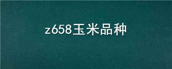 z658玉米品种 z658玉米品种怎么样