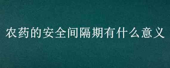 农药的安全间隔期有什么意义 农药使用安全间隔期是指在农作物上使用